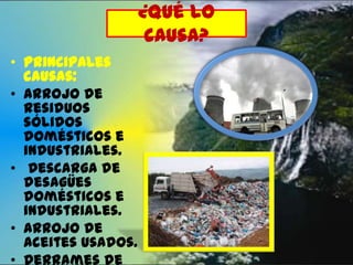¿Qué lo
causa?
• Principales
causas:
• Arrojo de
residuos
sólidos
domésticos e
industriales.
• Descarga de
desagües
domésticos e
industriales.
• Arrojo de
aceites usados.
• Derrames de

 