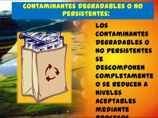 Contaminantes degradables o no
persistentes:
Los
contaminantes
degradables o
no persistentes
se
descomponen
completamente
o se reducen a
niveles
aceptables
mediante

 