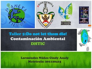 Taller 5:Do not let them die!
 Contaminación Ambiental
           DHTIC


     Lorméndez Núñez Cindy Analy
         Matricula: 201120415
 