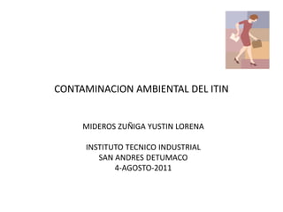 CONTAMINACION AMBIENTAL DEL ITIN


     MIDEROS ZUÑIGA YUSTIN LORENA

     INSTITUTO TECNICO INDUSTRIAL
        SAN ANDRES DETUMACO
            4-AGOSTO-2011
 