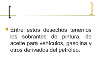  Entre estos desechos tenemos
los sobrantes de pintura, de
aceite para vehículos, gasolina y
otros derivados del petróleo.
 
