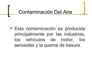 Contaminación Del Aire
 Esta contaminación es producida
principalmente por las industrias,
los vehículos de motor, los
aerosoles y la quema de basura.
 