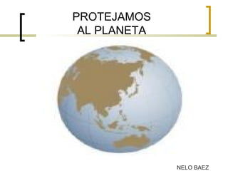 PROTEJAMOS
AL PLANETA
NELO BAEZ
 