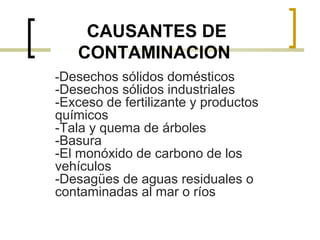 CAUSANTES DE
CONTAMINACION
-Desechos sólidos domésticos
-Desechos sólidos industriales
-Exceso de fertilizante y productos
químicos
-Tala y quema de árboles
-Basura
-El monóxido de carbono de los
vehículos
-Desagües de aguas residuales o
contaminadas al mar o ríos
 