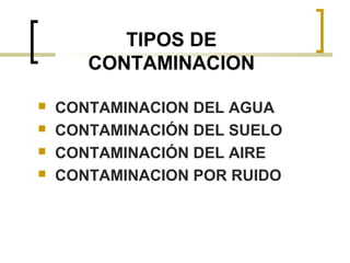 TIPOS DE
CONTAMINACION
 CONTAMINACION DEL AGUA
 CONTAMINACIÓN DEL SUELO
 CONTAMINACIÓN DEL AIRE
 CONTAMINACION POR RUIDO
 