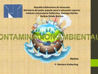 Republica Bolivariana de Venezuela
Ministerio del poder popular para la educación superior
Instituto Universitario Politécnico Santiago Mariño
Barinas Estado Barinas
Alumna:
 Montero Kimberling.
 
