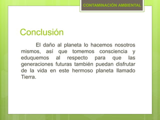 Conclusión
El daño al planeta lo hacemos nosotros
mismos, así que tomemos consciencia y
eduquemos al respecto para que las
generaciones futuras también puedan disfrutar
de la vida en este hermoso planeta llamado
Tierra.
CONTAMINACIÓN AMBIENTAL
 