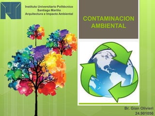 CONTAMINACION
AMBIENTAL
Br. Gian Olivieri
24.901056
Instituto Universitario Politécnico
Santiago Mariño
Arquitectura e Impacto Ambiental
 