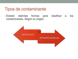 Tipos de contaminante
• Existen distintas formas para clasificar a los
contaminantes. Según su origen:
NATURALES
ANTROPOGENICOS
 