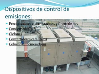 Dispositivos de control de
emisiones:
 Precipitadores electrostáticos, y filtros de aire
 Condensadores
 Ciclones
 Convertidores catalíticos
 Columnas incineradoras
 
