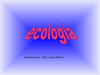 ecología Realizado por:  Sara y Julio Alberto 
