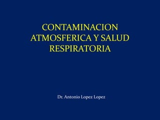 CONTAMINACION
ATMOSFERICA Y SALUD
RESPIRATORIA
Dr. Antonio Lopez Lopez
 