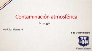 Contaminación atmosférica
Ecologia
Módulo: Bloque III
6 to Cuatrimestre
 