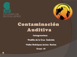 Contaminación
Auditiva
Integrantes:
•Padilla de la Cruz Gabriela
•Valles Rodríguez Jessica Karina
Grupo: 311
 