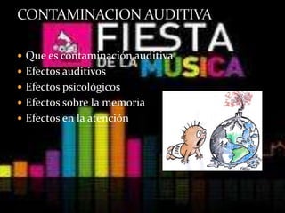  Que es contaminación auditiva
 Efectos auditivos
 Efectos psicológicos
 Efectos sobre la memoria
 Efectos en la atención
 