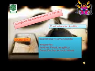 Informática y Comunicación
Integrantes:
Jiménez Pineda Angélica
Flores Sánchez Antonio Misael
Grupo: 304
Contaminación Auditiva
 