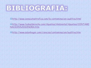 http://www.zonacatastrofica.com/la-contaminacion-auditiva.html
http://www.todoelderecho.com/Apuntes/Ambiental/Apuntes/CONTAMI
NACION%20SONORA.htm
http://www.salonhogar.com/ciencias/contaminacion/auditiva.htm
 