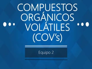 COMPUESTOS
ORGÁNICOS
VOLÁTILES
(COV’s)
Equipo 2
 