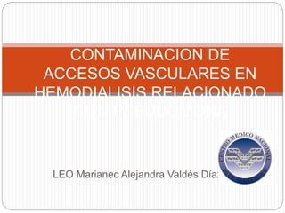 LEO Marianec Alejandra Valdés Díaz
CONTAMINACION DE
ACCESOS VASCULARES EN
HEMODIALISIS RELACIONADO
CON PSEUDOMONA
 