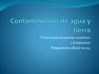 Victor manuel sanchez martinez
1.6 matutino
Preparatoria oficial no.114
 