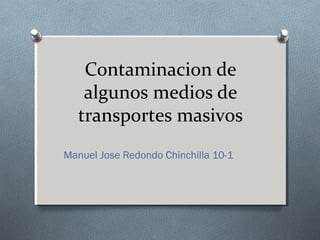 Contaminacion de
algunos medios de
transportes masivos
Manuel Jose Redondo Chinchilla 10-1
 