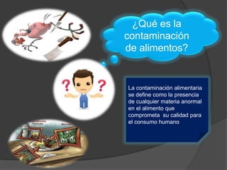 La contaminación alimentaria
se define como la presencia
de cualquier materia anormal
en el alimento que
comprometa su calidad para
el consumo humano
¿Qué es la
contaminación
de alimentos?
 