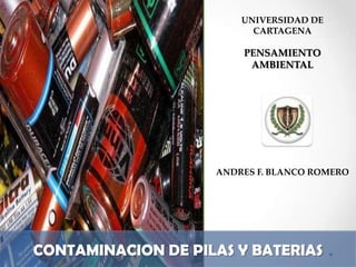 CONTAMINACION DE PILAS Y BATERIAS
UNIVERSIDAD DE
CARTAGENA
PENSAMIENTO
AMBIENTAL
ANDRES F. BLANCO ROMERO
 