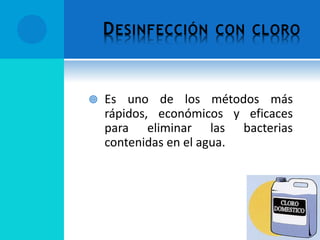 DESINFECCIÓN CON CLORO
 Es uno de los métodos más
rápidos, económicos y eficaces
para eliminar las bacterias
contenidas en el agua.
 