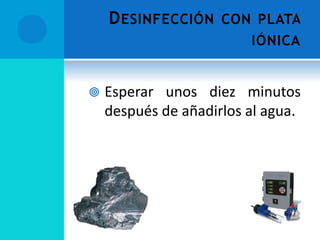 DESINFECCIÓN CON PLATA
IÓNICA
 Esperar unos diez minutos
después de añadirlos al agua.
 