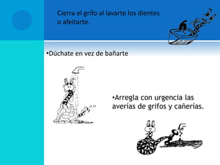CONTROL DEL USO DEL
AGUA
 Cierra el grifo al lavarte los dientes
o afeitarte.
•Dúchate en vez de bañarte
•Arregla con urgencia las
averías de grifos y cañerías.
 