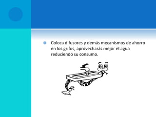  Coloca difusores y demás mecanismos de ahorro
en los grifos, aprovecharás mejor el agua
reduciendo su consumo.
 