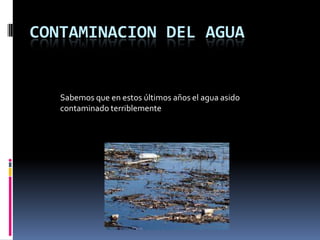 CONTAMINACION DEL AGUA
Sabemos que en estos últimos años el agua asido
contaminado terriblemente