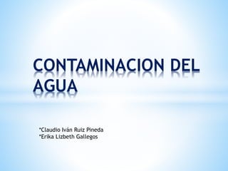 CONTAMINACION DEL
AGUA
*Claudio Iván Ruiz Pineda
*Erika Lizbeth Gallegos
 
