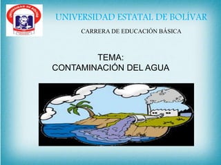 TEMA:
CONTAMINACIÓN DEL AGUA
UNIVERSIDAD ESTATAL DE BOLÍVAR
CARRERA DE EDUCACIÓN BÁSICA
 