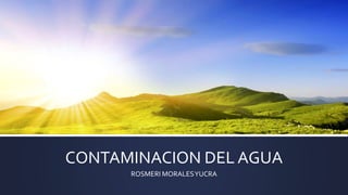 CONTAMINACION DEL AGUA
ROSMERI MORALESYUCRA
 