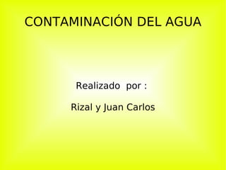 CONTAMINACIÓN DEL AGUA Realizado  por :  Rizal y Juan Carlos 
