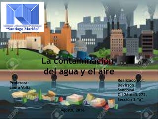 La contaminación
del agua y el aire
Realizado por:
Devirson
Sandoval
C.I 26.643.272.
Sección 2 “a”
Profesora:
Laura Volta
Agosto, 2016
 