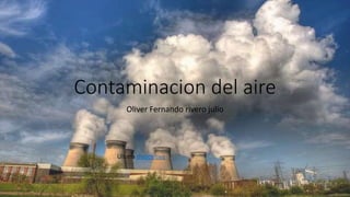 Contaminacion del aire
Oliver Fernando rivero julio
Ultima diapositiva
 