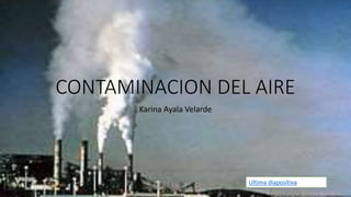 CONTAMINACION DEL AIRE
Karina Ayala Velarde
Ultima diapositiva
UNIVERSIDAD NACIONAL ECOLOGICA 1
 