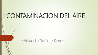 CONTAMINACION DEL AIRE
• Alexandra Gutierrez Denos
 