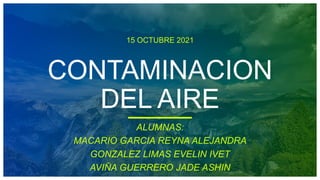 15 OCTUBRE 2021
CONTAMINACION
DEL AIRE
ALUMNAS:
MACARIO GARCIA REYNA ALEJANDRA
GONZALEZ LIMAS EVELIN IVET
AVIÑA GUERRERO JADE ASHIN
 