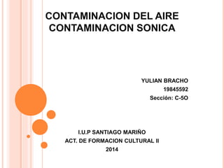 CONTAMINACION DEL AIRE
CONTAMINACION SONICA
YULIAN BRACHO
19845592
Sección: C-5O
I.U.P SANTIAGO MARIÑO
ACT. DE FORMACION CULTURAL II
2014
 