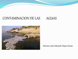 CONTAMINACION DE LAS AGUAS
Alumno: José Eduardo Tepoz Zarate
 