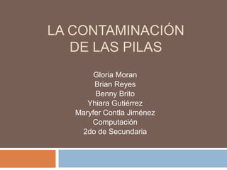 La contaminación de las pilas Gloria Moran Brian Reyes Benny Brito Yhiara Gutiérrez Maryfer Contla Jiménez Computación 2do de Secundaria 