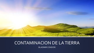 CONTAMINACION DE LATIERRA
BLADIMIR CONDORI
 