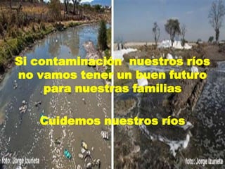 Si contaminación nuestros ríos
no vamos tener un buen futuro
para nuestras familias
Cuidemos nuestros ríos
 