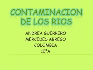 CONTAMINACION
DE LOS RIOS
ANDREA GUERRERO
MERCEDES ABREGO
COLOMBIA
10ºA

 