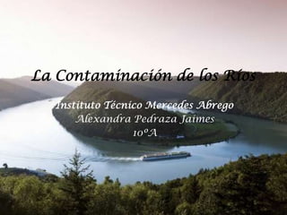 La Contaminación de los Ríos
Instituto Técnico Mercedes Abrego
Alexandra Pedraza Jaimes
10ºA

 