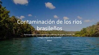 Contaminación de los ríos
brasileños
Participantes: Clara Cansanção y Renata Brigagão Chehab 7ºC
Colegio Miguel de Cervantes
Brasil
 
