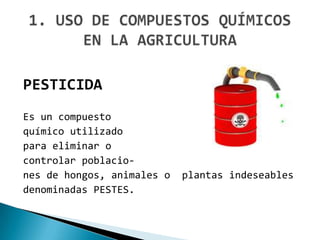 PESTICIDA
Es un compuesto
químico utilizado
para eliminar o
controlar poblacio-
nes de hongos, animales o   plantas indeseables
denominadas PESTES.
 